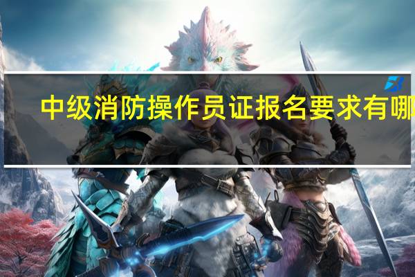 中级消防操作员证报名要求有哪些