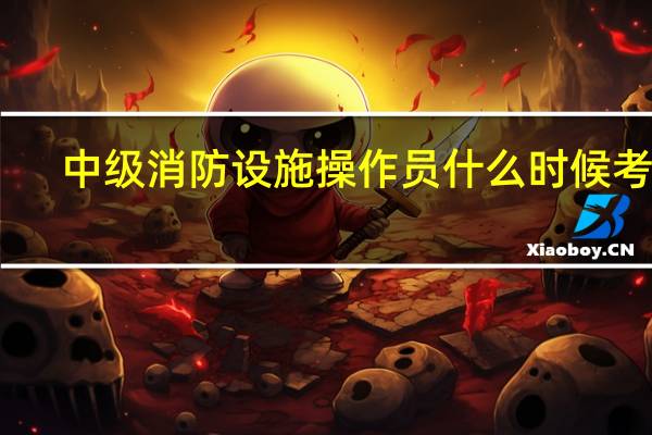 中级消防设施操作员什么时候考试