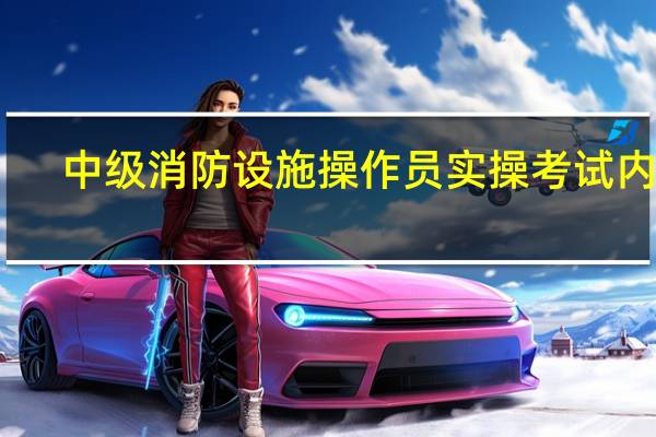 中级消防设施操作员实操考试内容