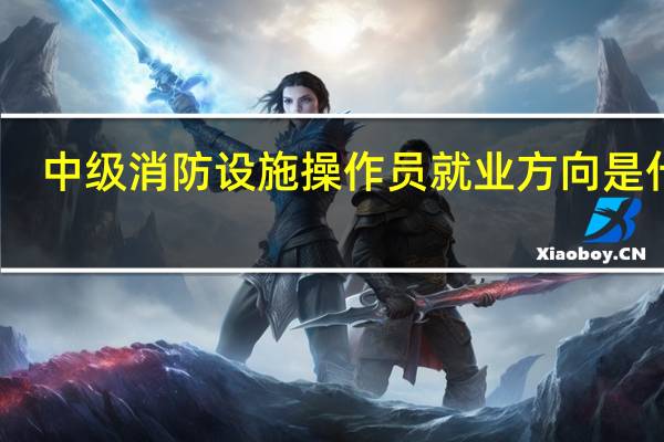 中级消防设施操作员就业方向是什么