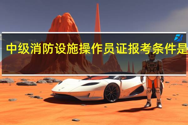 中级消防设施操作员证报考条件是什么