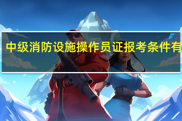 中级消防设施操作员证报考条件有哪些