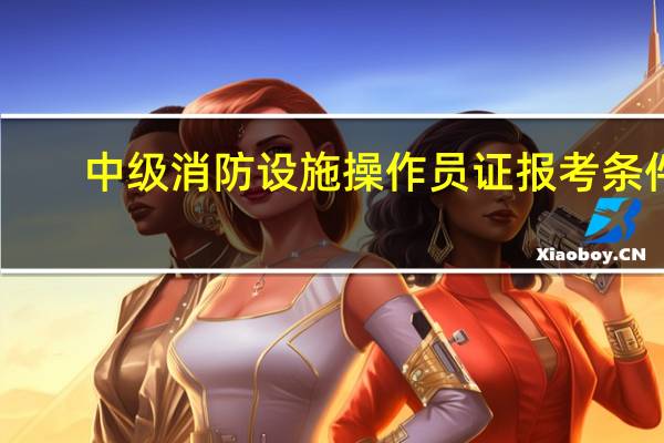 中级消防设施操作员证报考条件