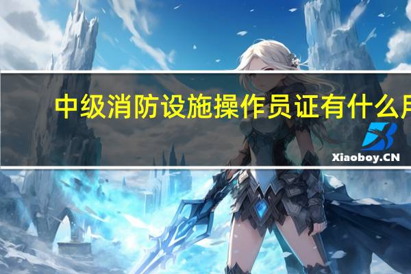 中级消防设施操作员证有什么用
