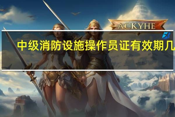 中级消防设施操作员证有效期几年