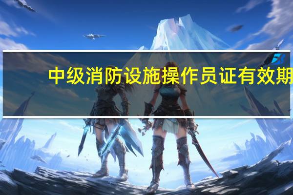 中级消防设施操作员证有效期