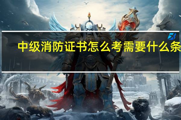 中级消防证书怎么考需要什么条件