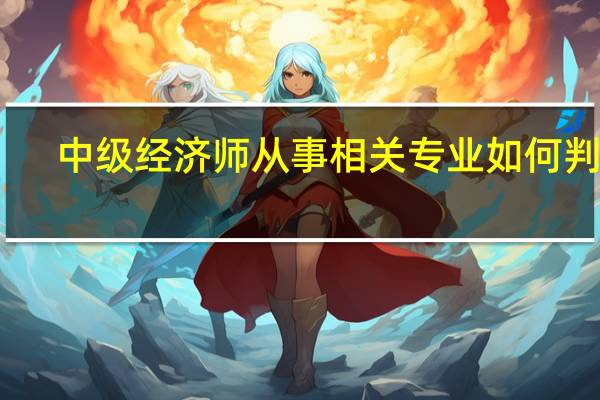 中级经济师从事相关专业如何判定