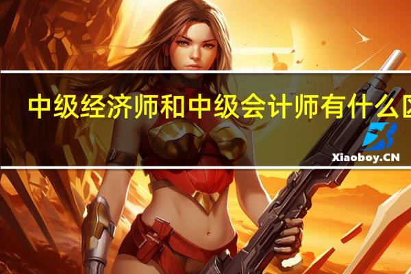 中级经济师和中级会计师有什么区别