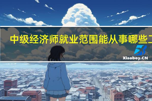 中级经济师就业范围 能从事哪些工作