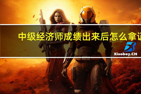 中级经济师成绩出来后怎么拿证