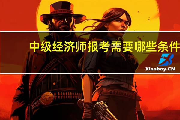 中级经济师报考需要哪些条件