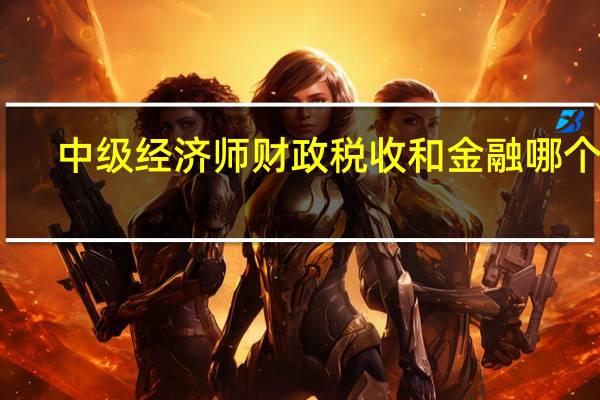 中级经济师财政税收和金融哪个难