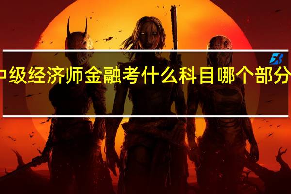 中级经济师金融考什么科目 哪个部分比较难