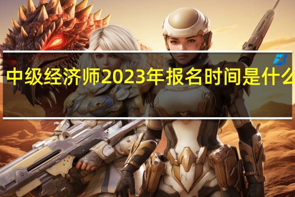 中级经济师2023年报名时间是什么时候