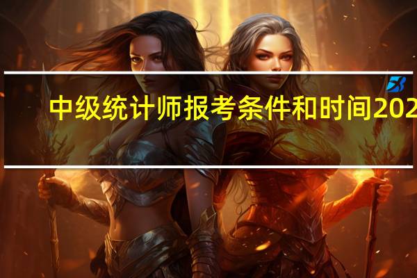 中级统计师报考条件和时间2022（请问 报考中级统计师的条件）