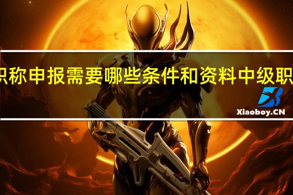 中级职称申报需要哪些条件和资料 中级职称申报条件