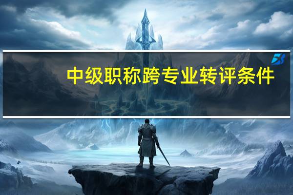 中级职称跨专业转评条件