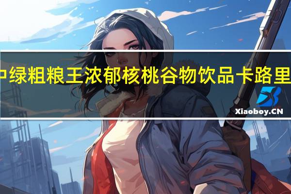 中绿粗粮王浓郁核桃谷物饮品卡路里是多少