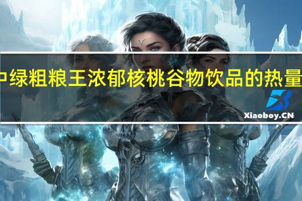中绿粗粮王浓郁核桃谷物饮品的热量是多少