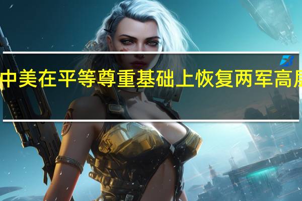 中美在平等尊重基础上恢复两军高层沟通