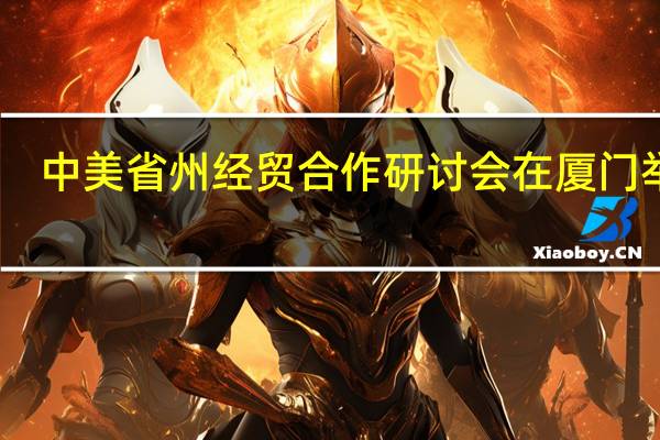 中美省州经贸合作研讨会在厦门举行
