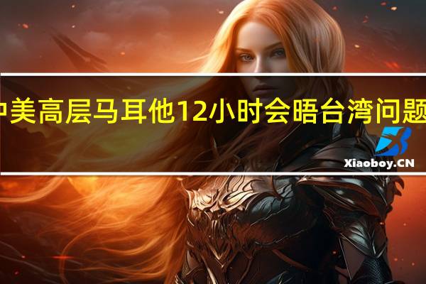 中美高层马耳他12小时会晤 台湾问题成关键