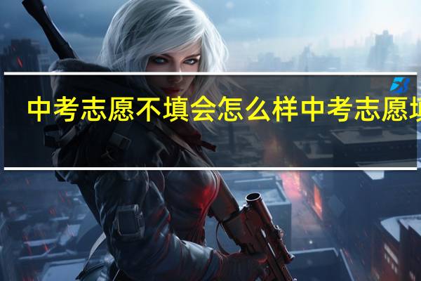 中考志愿不填会怎么样 中考志愿填报