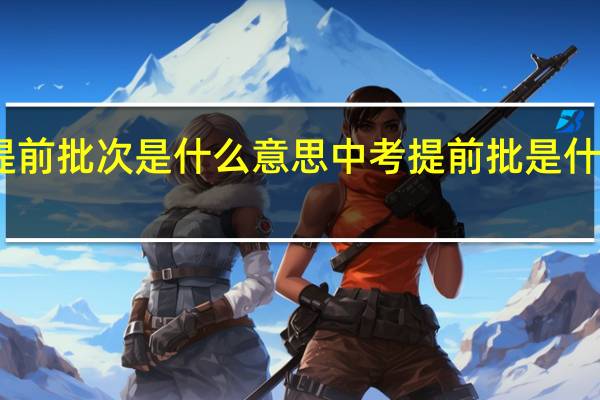 中考报志愿提前批次是什么意思 中考提前批是什么意思怎么填志愿