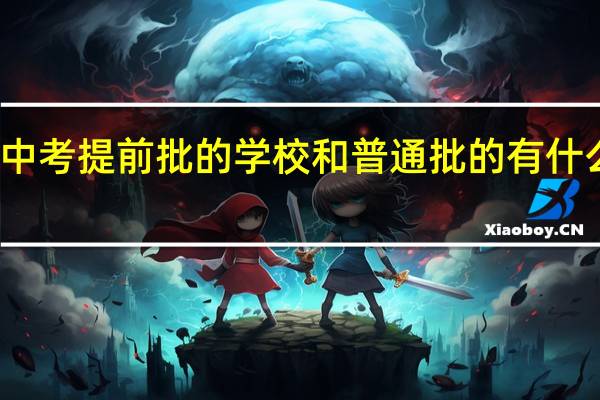 中考提前批的学校和普通批的有什么不同