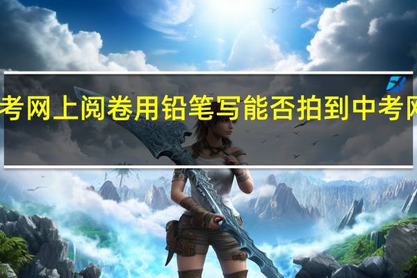 中考网上阅卷用铅笔写能否拍到 中考网上阅卷