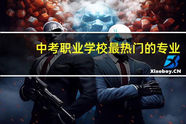 中考职业学校最热门的专业