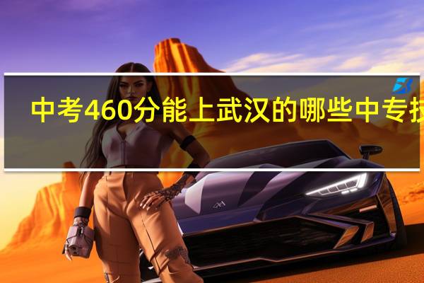 中考460分能上武汉的哪些中专技校，要相当好些的哈，最好也把专业说一下`~！~