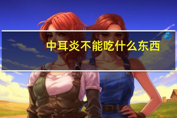 中耳炎不能吃什么东西(中耳炎不能吃什么食物)