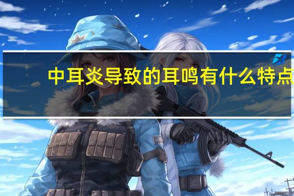 中耳炎导致的耳鸣有什么特点（中耳炎导致的耳鸣怎么办）