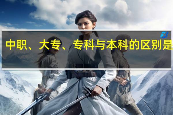 中职、大专、专科与本科的区别是什么