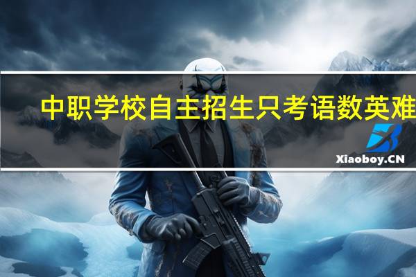 中职学校自主招生只考语数英难吗