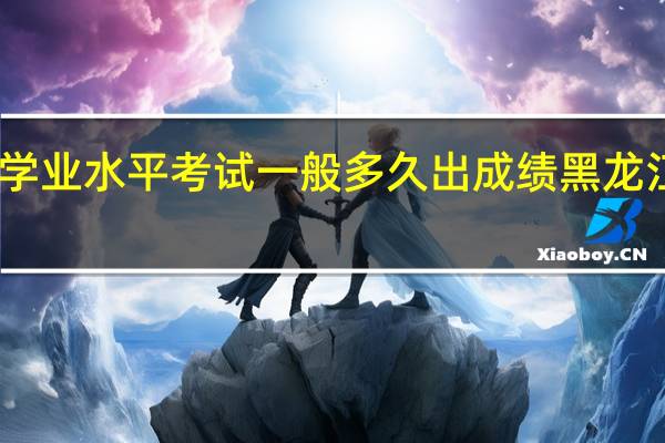 中职学生学业水平考试一般多久出成绩 黑龙江学业水平测试
