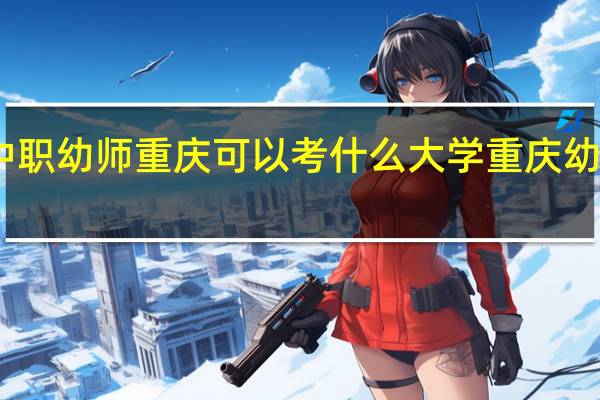 中职幼师重庆可以考什么大学 重庆幼师学校