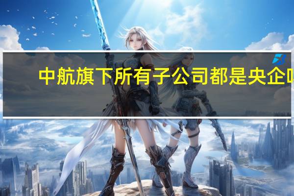 中航旗下所有子公司都是央企吗