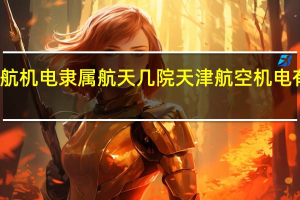 中航机电隶属航天几院 天津航空机电有限公司