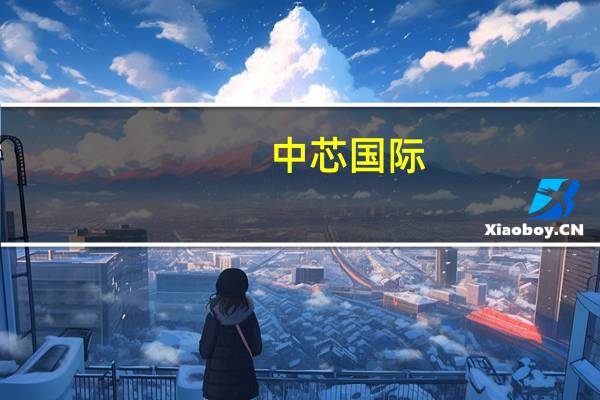 中芯国际：对建设的产能信心较高 未来还会有客户的需求与订单