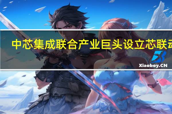 中芯集成联合产业巨头设立芯联动力
