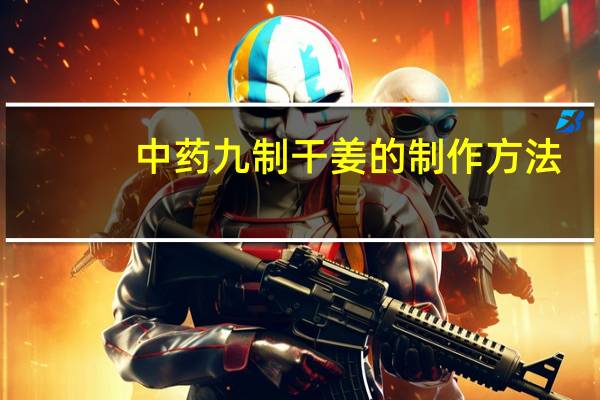 中药九制干姜的制作方法（干姜的制作方法）