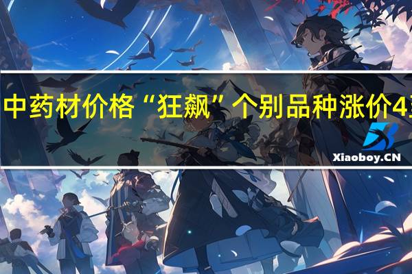中药材价格“狂飙” 个别品种涨价4至9倍