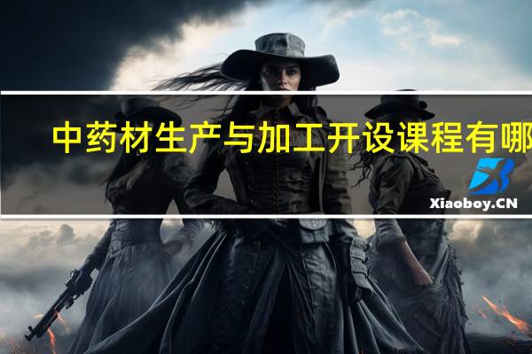 中药材生产与加工开设课程有哪些