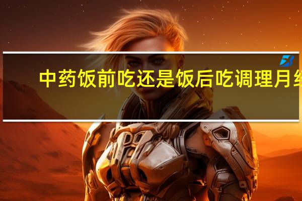 中药饭前吃还是饭后吃调理月经（中药饭前吃还是饭后吃）