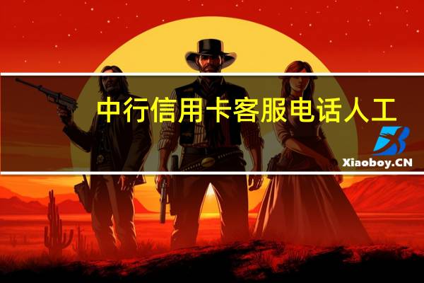 中行信用卡客服电话人工（中行信用卡客服电话）