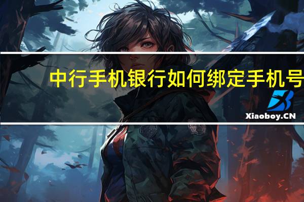 中行手机银行如何绑定手机号(中行手机银行如何开通)