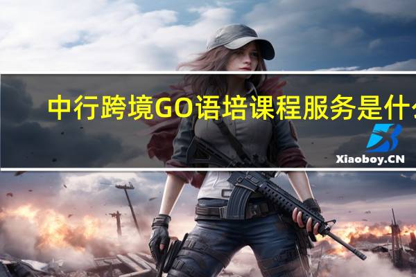 中行跨境GO语培课程服务是什么